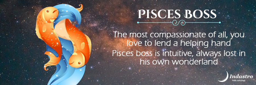 Pisces boss is very soft & sensitive, very kind & sympathetic towards his subordinates, don’t like to be aggressive at all.